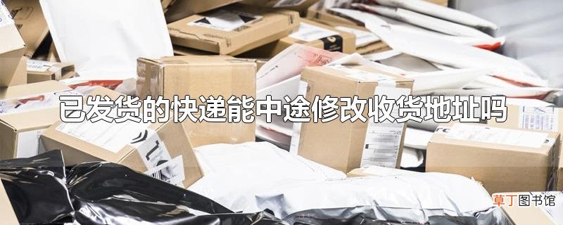 已发货的快递能中途修改收货地址吗