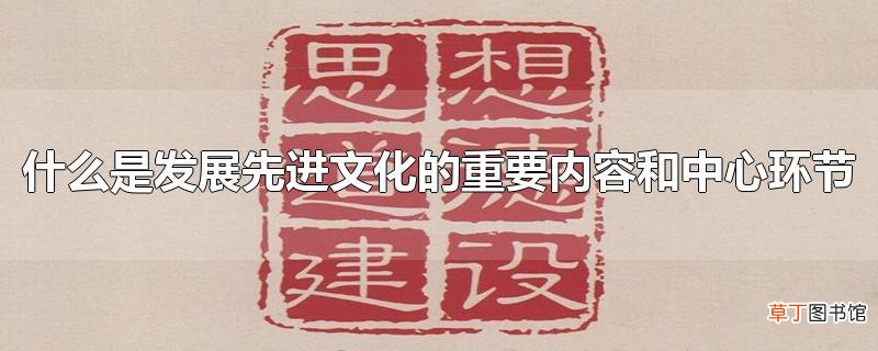 什么是发展先进文化的重要内容和中心环节
