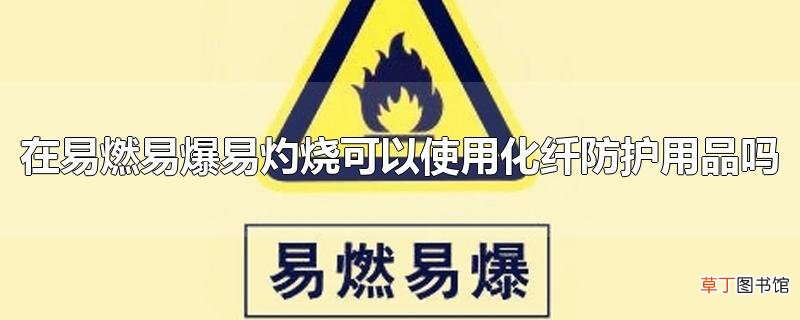 在易燃易爆易灼烧可以使用化纤防护用品吗