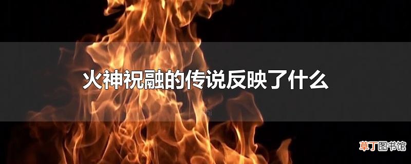 火神祝融的传说反映了什么