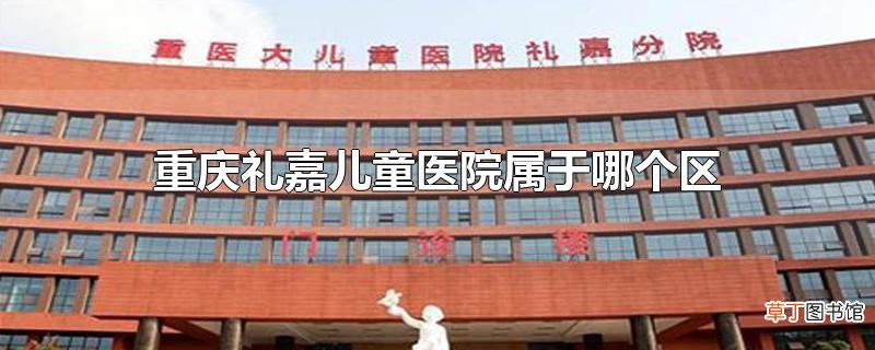 重庆礼嘉儿童医院属于哪个区