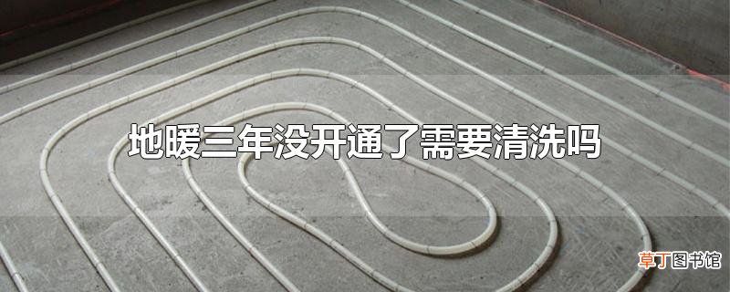 地暖三年没开通了需要清洗吗
