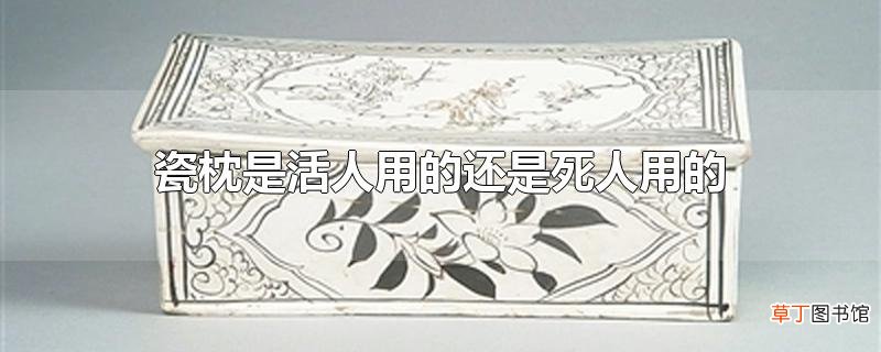 瓷枕是活人用的还是死人用的