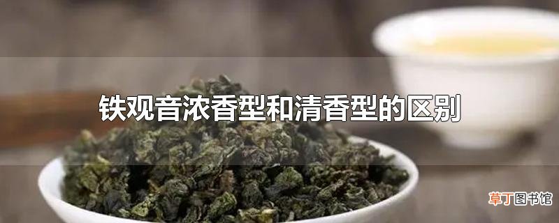 铁观音浓香型和清香型的区别