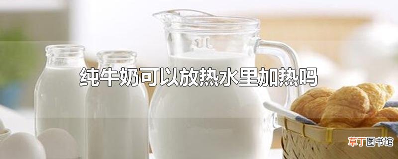 纯牛奶可以放热水里加热吗