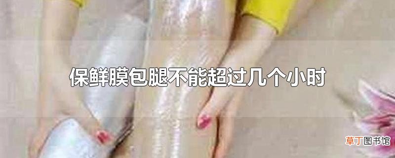保鲜膜包腿不能超过几个小时