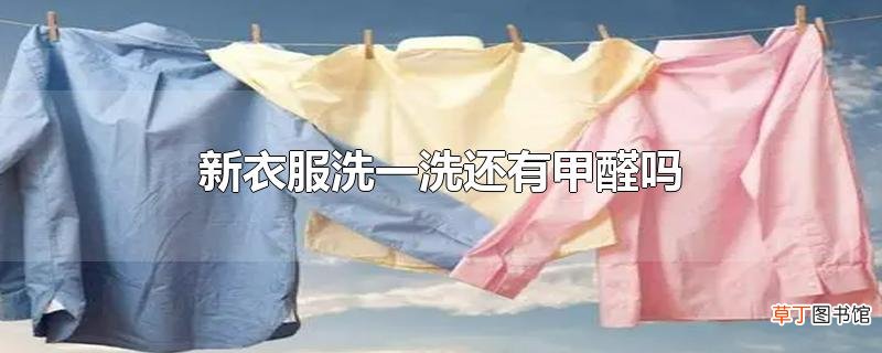 新衣服洗一洗还有甲醛吗