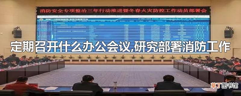 定期召开什么办公会议,研究部署消防工作