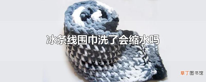 冰条线围巾洗了会缩水吗