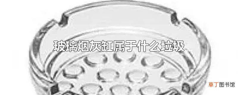 玻璃烟灰缸属于什么垃圾