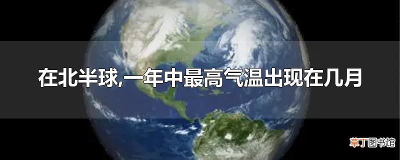 在北半球,一年中最高气温出现在几月
