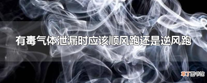 有毒气体泄漏时应该顺风跑还是逆风跑