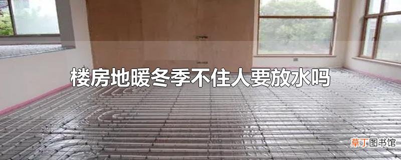 楼房地暖冬季不住人要放水吗