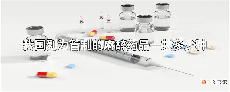 我国列为管制的麻醉药品一共多少种