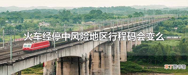 火车经停中风险地区行程码会变么