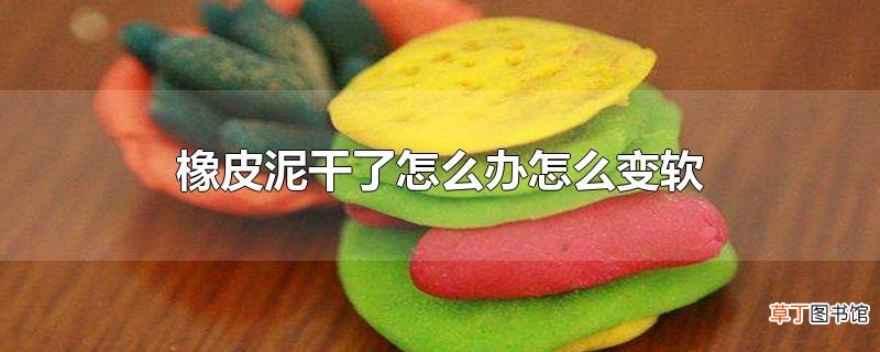 橡皮泥干了怎么办怎么变软