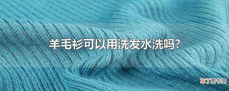 羊毛衫可以用洗发水洗吗?
