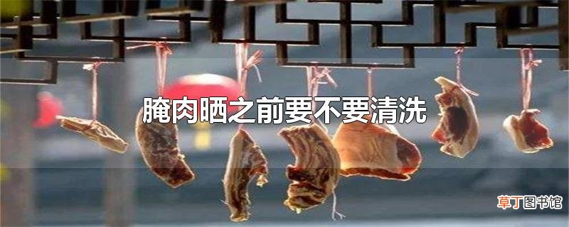 腌肉晒之前要不要清洗