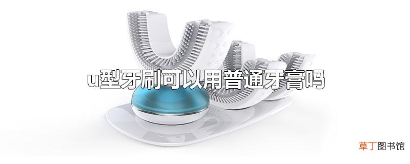u型牙刷可以用普通牙膏吗