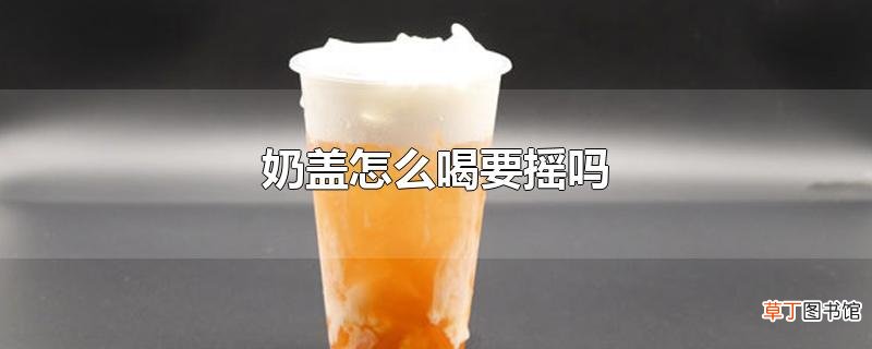 奶盖怎么喝要摇吗