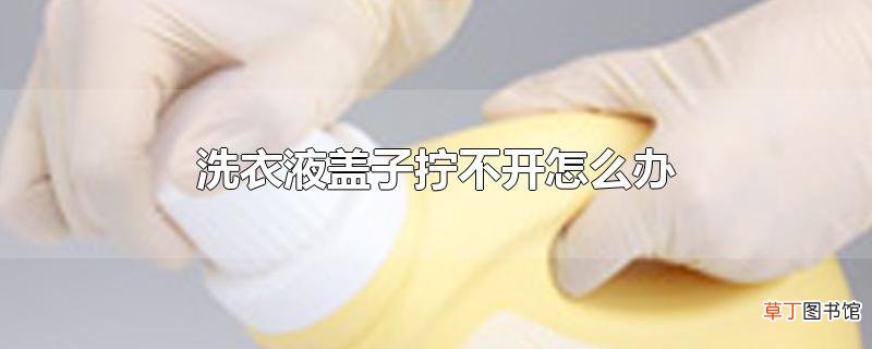 洗衣液盖子拧不开怎么办