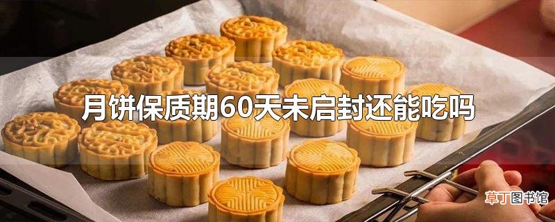 月饼保质期60天未启封还能吃吗