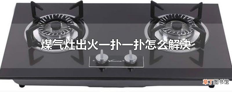 煤气灶出火一扑一扑怎么解决