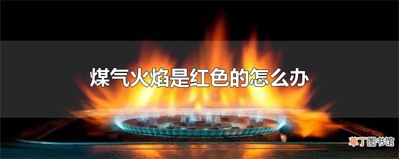 煤气火焰是红色的怎么办