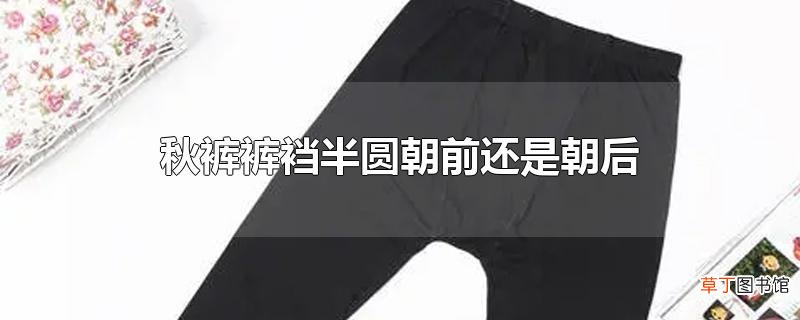 秋裤裤裆半圆朝前还是朝后