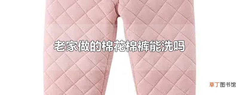 老家做的棉花棉裤能洗吗