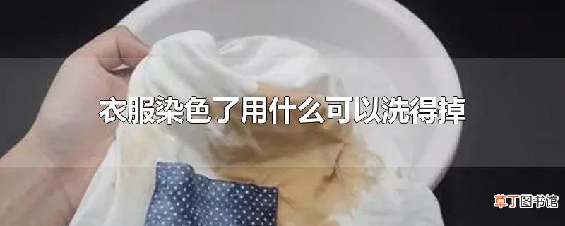 衣服染色了用什么可以洗得掉