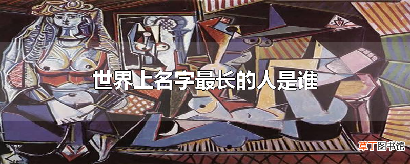 世界上名字最长的人是谁？毕加索不同时期作品的艺术特点