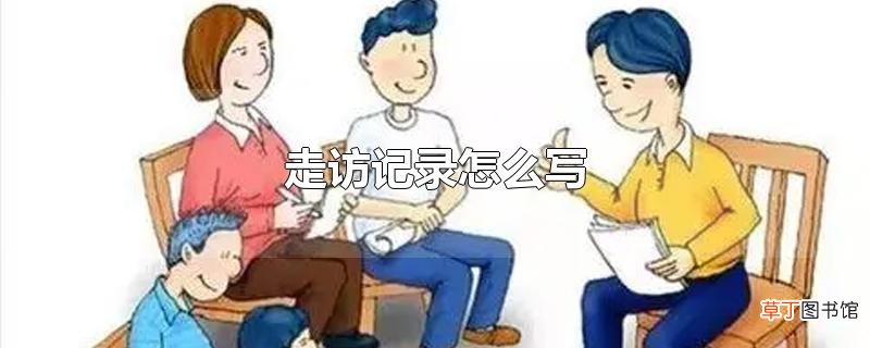 走访记录怎么写？由什么内容组成？