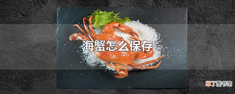 海蟹怎么保存？死掉后的海螃蟹还能吃吗？