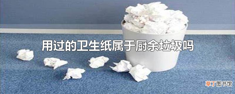 用过的卫生纸属于厨余垃圾吗？厨余垃圾是指什么？