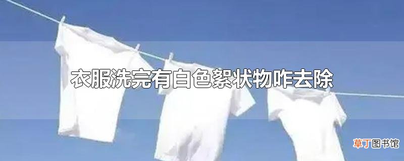 衣服洗完有白色絮状物怎么去除？