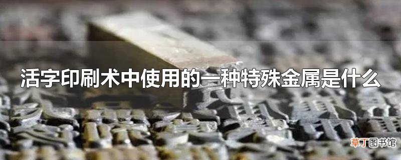 活字印刷术中使用的一种特殊金属是什么