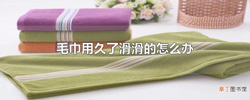 毛巾用久了滑滑的怎么办