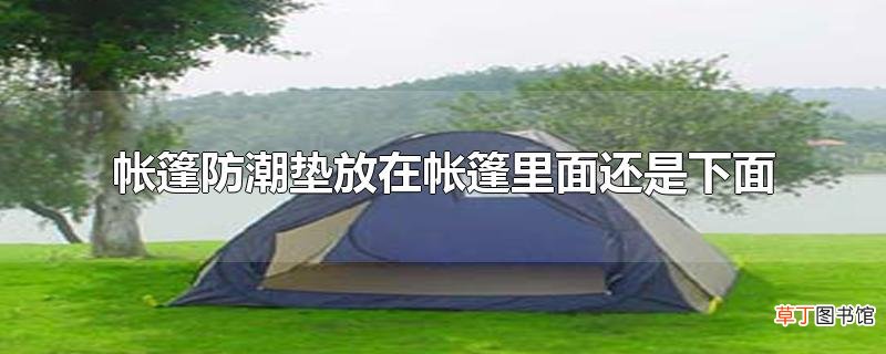 帐篷防潮垫放在帐篷里面还是下面