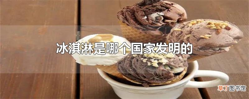 冰淇淋是哪个国家发明的