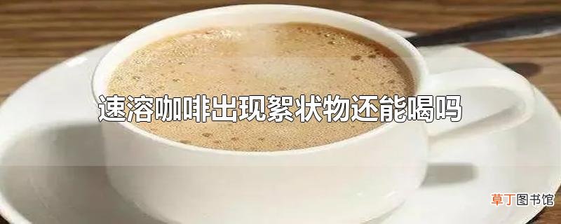 速溶咖啡出现絮状物还能喝吗