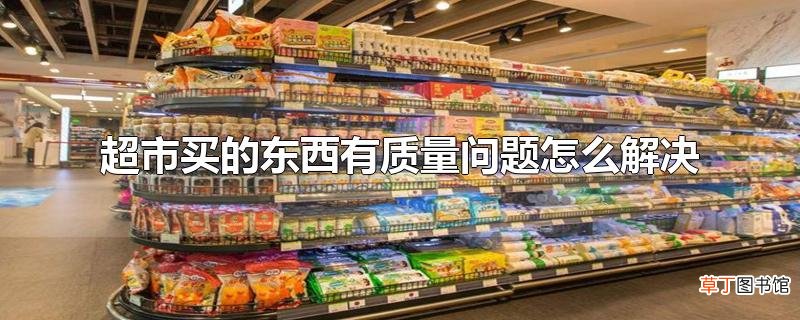 超市买的东西有质量问题怎么解决