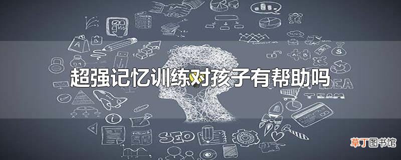 超强记忆训练对孩子有帮助吗