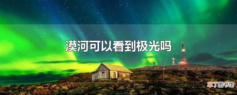 漠河可以看到极光吗