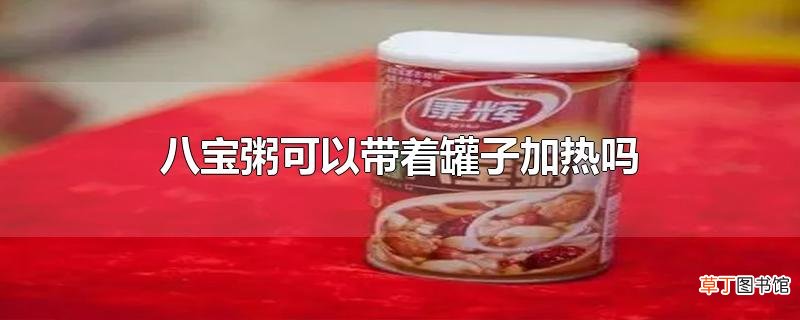 八宝粥可以带着罐子加热吗