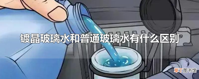 镀晶玻璃水和普通玻璃水有什么区别