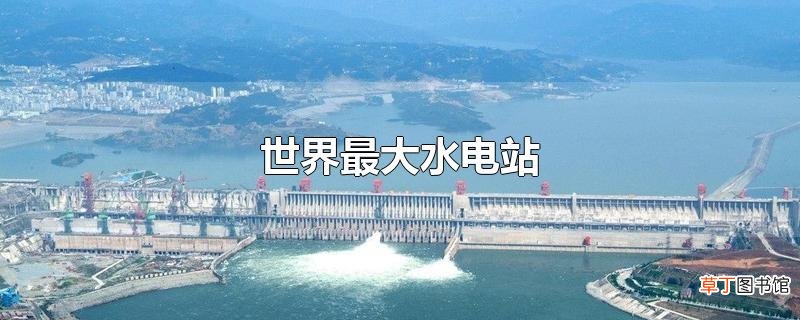 世界最大水电站