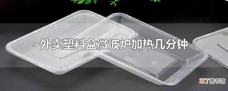 外卖塑料盒微波炉加热几分钟
