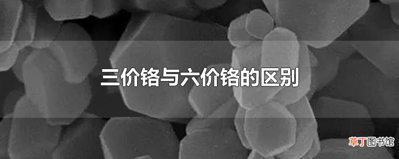 三价铬与六价铬的区别