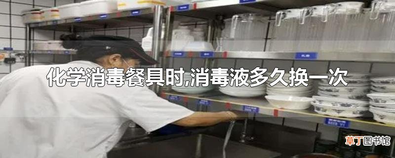 化学消毒餐具时,消毒液多久换一次